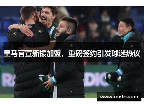 皇马官宣新援加盟，重磅签约引发球迷热议