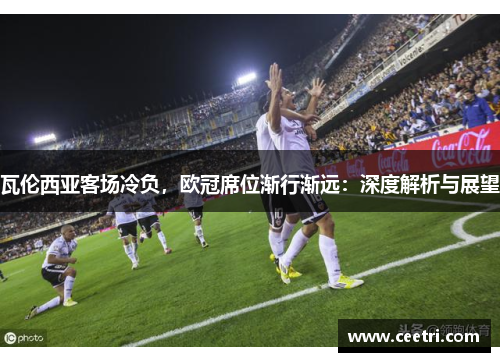 瓦伦西亚客场冷负，欧冠席位渐行渐远：深度解析与展望