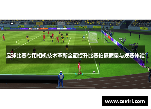 足球比赛专用相机技术革新全面提升比赛拍摄质量与观赛体验
