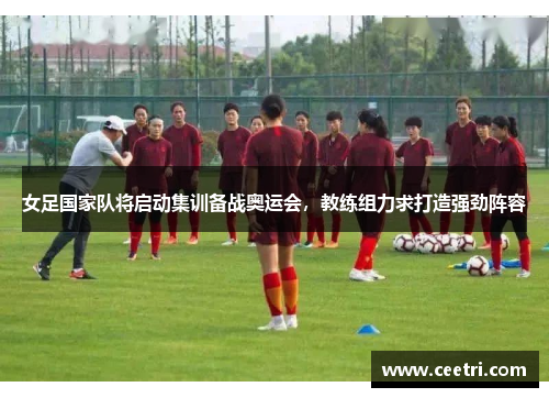 女足国家队将启动集训备战奥运会，教练组力求打造强劲阵容