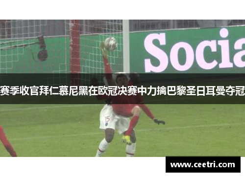 赛季收官拜仁慕尼黑在欧冠决赛中力擒巴黎圣日耳曼夺冠