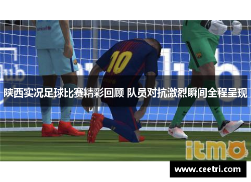 陕西实况足球比赛精彩回顾 队员对抗激烈瞬间全程呈现
