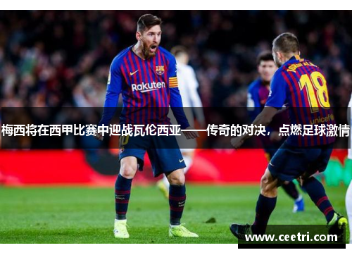 梅西将在西甲比赛中迎战瓦伦西亚——传奇的对决，点燃足球激情