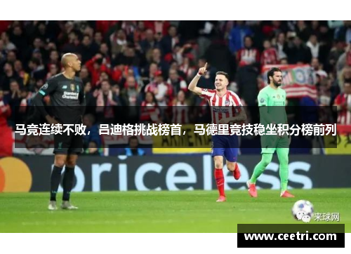 马竞连续不败，吕迪格挑战榜首，马德里竞技稳坐积分榜前列