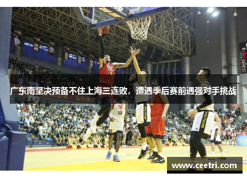 广东南坚决预备不住上海三连败，遭遇季后赛前遇强对手挑战