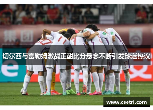切尔西与富勒姆激战正酣比分悬念不断引发球迷热议