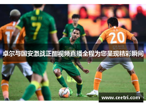 卓尔与国安激战正酣视频直播全程为您呈现精彩瞬间