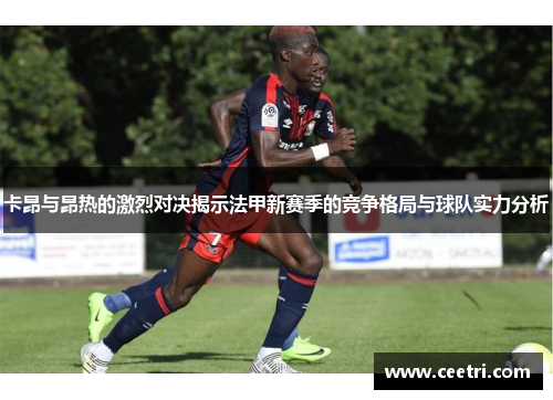 卡昂与昂热的激烈对决揭示法甲新赛季的竞争格局与球队实力分析