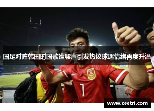 国足对阵韩国时国歌遭嘘声引发热议球迷情绪再度升温
