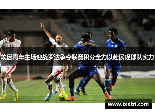 埃因青年主场迎战罗达争夺联赛积分全力以赴展现球队实力