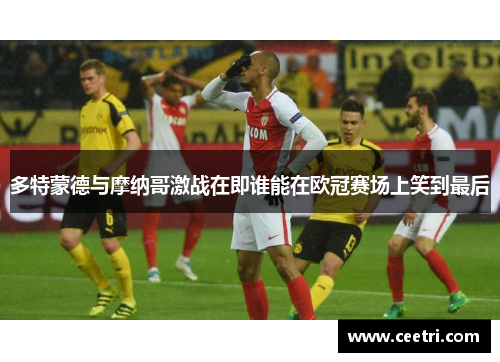 多特蒙德与摩纳哥激战在即谁能在欧冠赛场上笑到最后