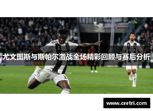 尤文图斯与斯帕尔激战全场精彩回顾与赛后分析