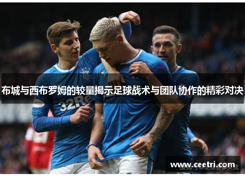 布城与西布罗姆的较量揭示足球战术与团队协作的精彩对决