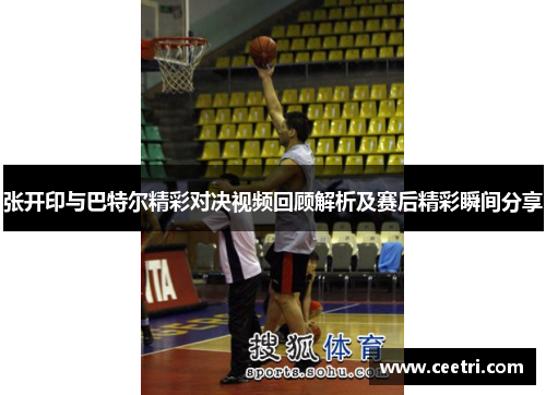 张开印与巴特尔精彩对决视频回顾解析及赛后精彩瞬间分享