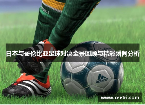 日本与哥伦比亚足球对决全景回顾与精彩瞬间分析