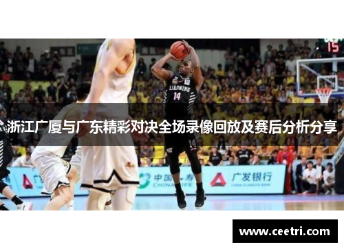 浙江广厦与广东精彩对决全场录像回放及赛后分析分享