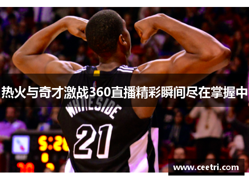 热火与奇才激战360直播精彩瞬间尽在掌握中