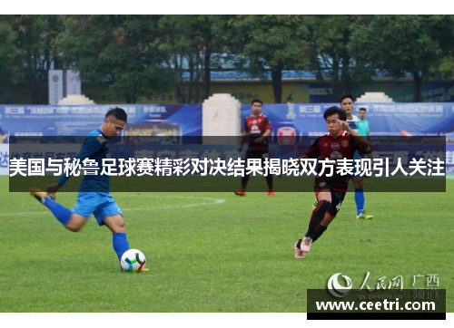 美国与秘鲁足球赛精彩对决结果揭晓双方表现引人关注