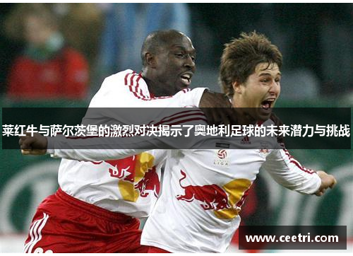 莱红牛与萨尔茨堡的激烈对决揭示了奥地利足球的未来潜力与挑战