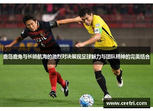 鹿岛鹿角与长骑航海的激烈对决展现足球魅力与团队精神的完美结合