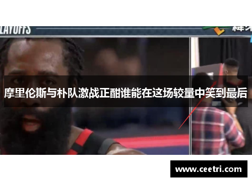 摩里伦斯与朴队激战正酣谁能在这场较量中笑到最后