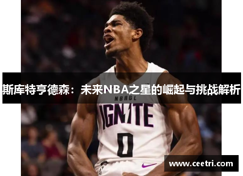 斯库特亨德森：未来NBA之星的崛起与挑战解析
