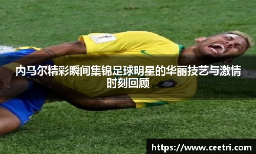 内马尔精彩瞬间集锦足球明星的华丽技艺与激情时刻回顾