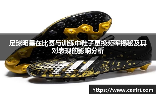 足球明星在比赛与训练中鞋子更换频率揭秘及其对表现的影响分析