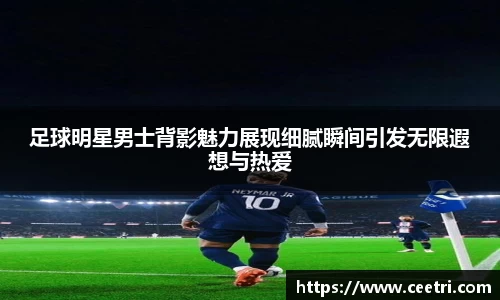 足球明星男士背影魅力展现细腻瞬间引发无限遐想与热爱