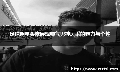 足球明星头像展现帅气男神风采的魅力与个性